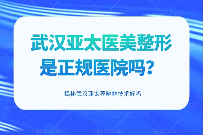 武汉亚太医美整形是正规医院吗？揭秘武汉亚太程晓林技术好吗？