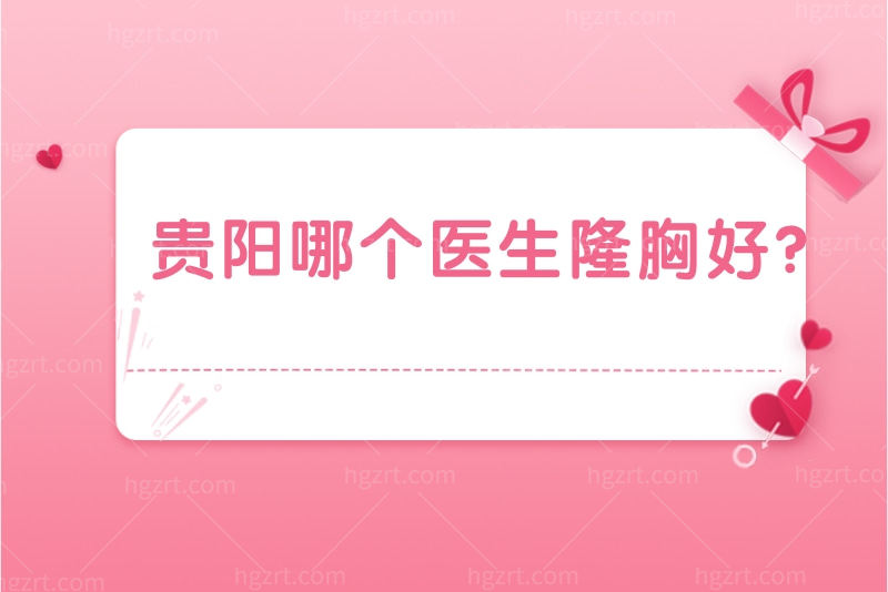 在贵阳哪个医生隆胸好？鲁天宇院长隆胸水平好就排在前面