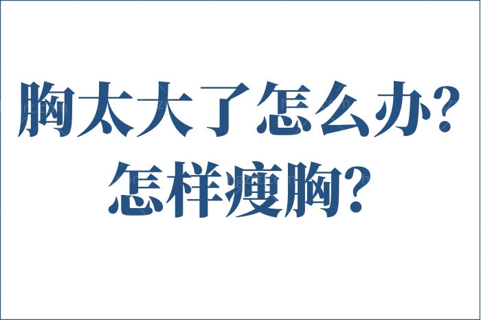 胸太大了怎么办怎样瘦胸？盘点国内缩胸手术好的医生及医院