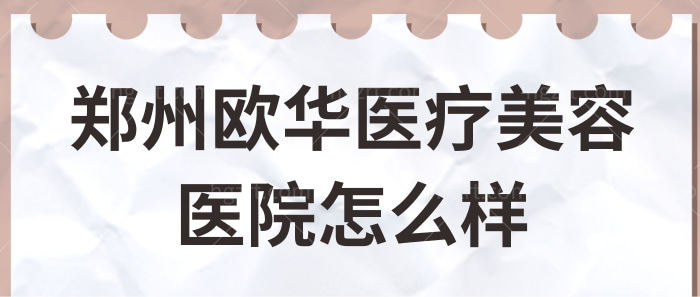 郑州欧华医疗美容医院怎么样?正规吗?附医生擅长项目+收费价格表