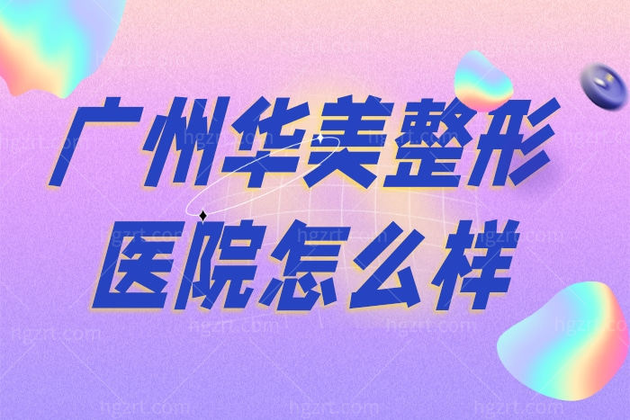 广州华美整形美容医院怎么样 技术靠谱么口碑好不好？