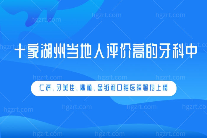 湖州牙科哪家好？仁济、牙美佳、鼎植、金铂利口腔医院等均上榜