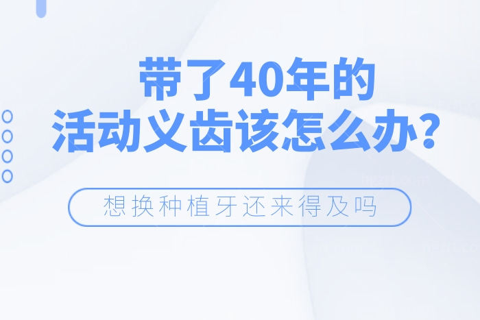 带了40年的活动义齿该怎么办？想换种植牙还来得及吗