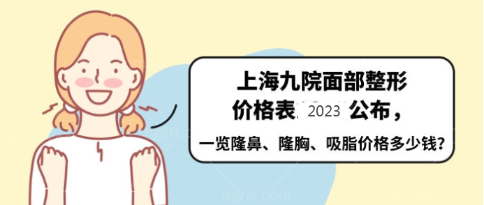 上海九院面部整形价格表2023公布，一览隆鼻、隆胸、吸脂价格多少钱