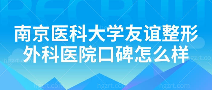 南京医科大学友谊整形外科医院口碑怎么样？看各位求美者的反馈很好