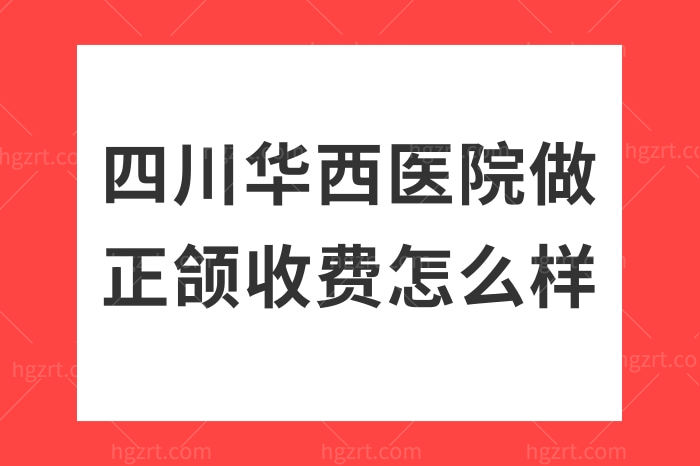 四川华西医院做正颌收费怎么样？四川这三家公办医院技术好还靠谱