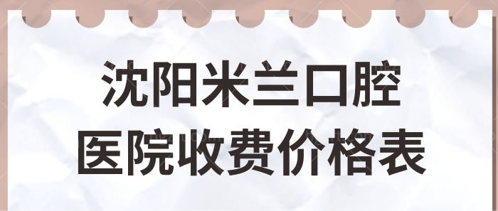 沈阳米兰口腔看牙贵吗?更新沈阳米兰口腔医院收费价格表,附坐诊医生介绍