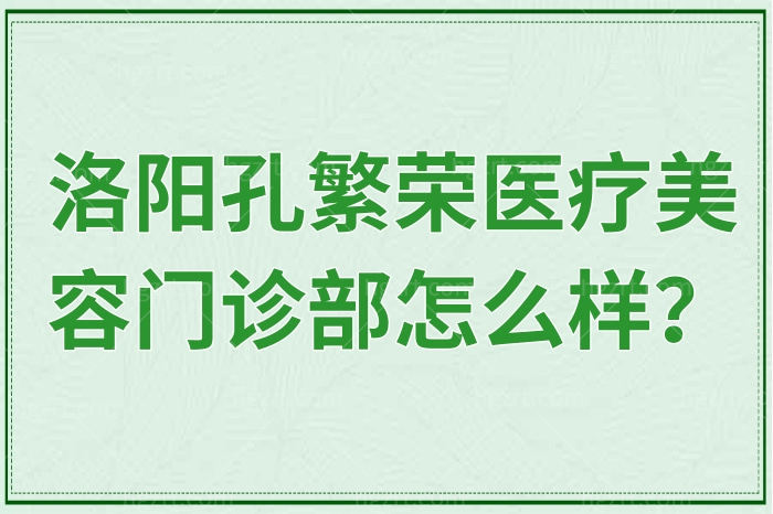 洛阳孔繁荣医疗美容门诊部怎么样？是正规的吗？附热门项目收费价格表