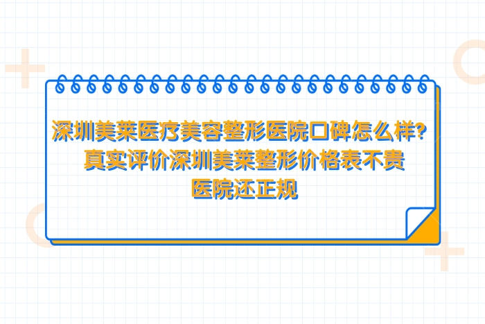 深圳美莱医疗美容整形医院口碑怎么样？真实评价，价格表不贵，医院还正规