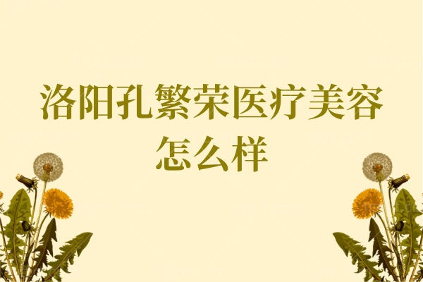 洛阳孔繁荣医疗美容门诊部怎么样正规吗,详细盘点热门项目及医生推荐