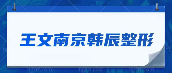 要问王文南京韩辰整形，附王文的个人介绍和南京韩辰整形的特色项目