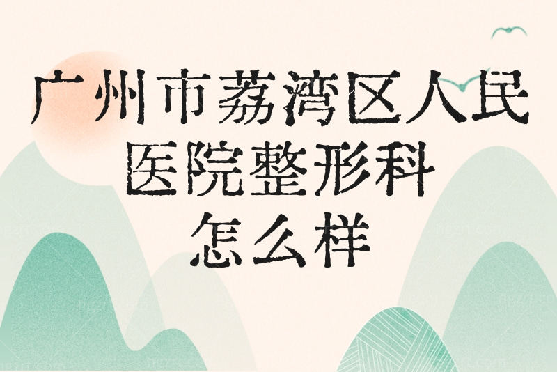 广州市荔湾区人民医院整形科怎么样？看医生团队/收费价目表等