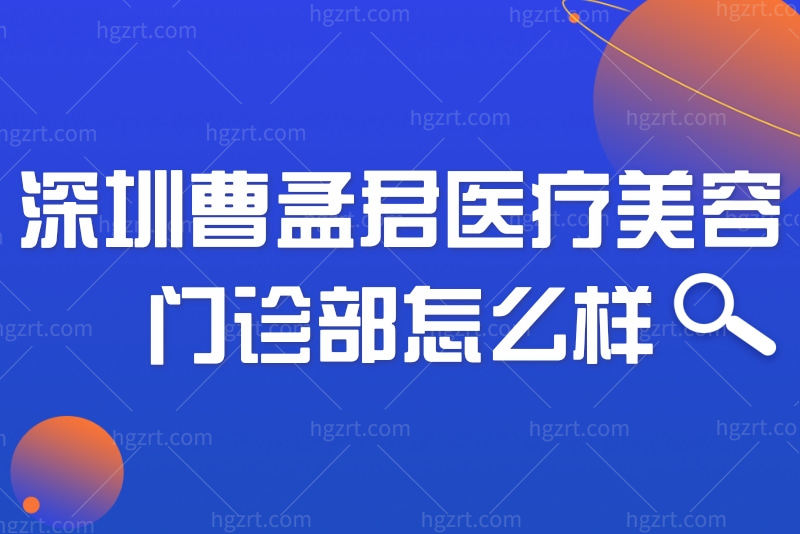 深圳曹孟君医疗美容门诊部怎么样？医生团队/收费标准深入了解