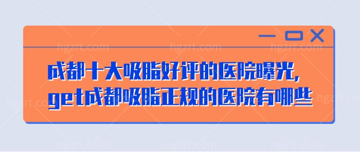 成都十大吸脂好评的医院曝光，get成都吸脂正规的医院有哪些