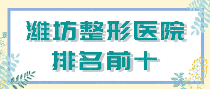 潍坊整形医院排名前十公开啦！潍坊华美&潍坊天宏&等医院上榜