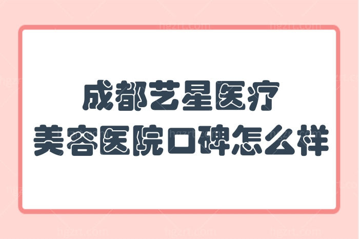 整友揭秘成都艺星医疗美容医院口碑怎么样？收费价格贵不贵？