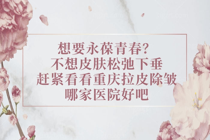 不想皮肤松弛下垂赶紧看看重庆拉皮除皱哪家医院好吧