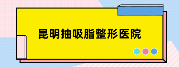 昆明抽吸脂较好正规靠谱医院医生,需要多少钱全身吸脂各部位抽脂详细价格表