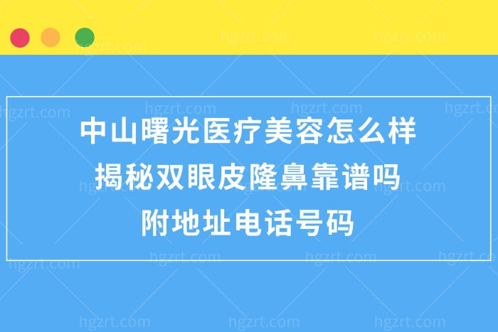中山曙光医疗美容医院怎么样,揭秘双眼皮隆鼻很靠谱附电话号码地址