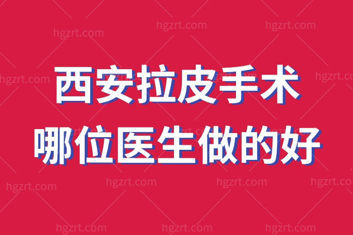 西安拉皮手术哪位医生做的好？王志军、张林宏等实力医生上榜