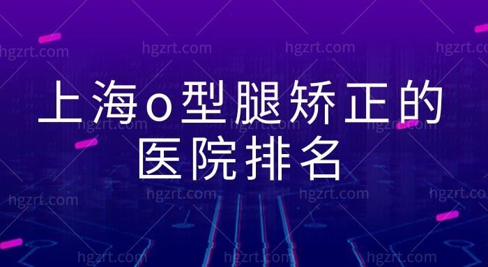 上海o型腿矫正的医院排名,还有医生推荐收费标准快来瞧瞧！