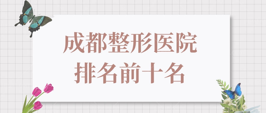 成都整形医院排名前十名曝光 告诉你双眼皮/隆鼻/隆胸/吸脂整形哪家好