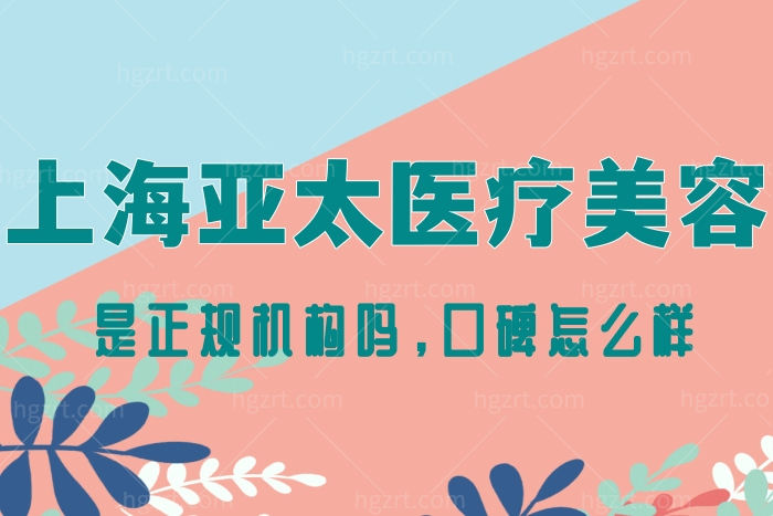 上海亚太医疗美容好不好？是正规机构吗评价口碑怎么样？