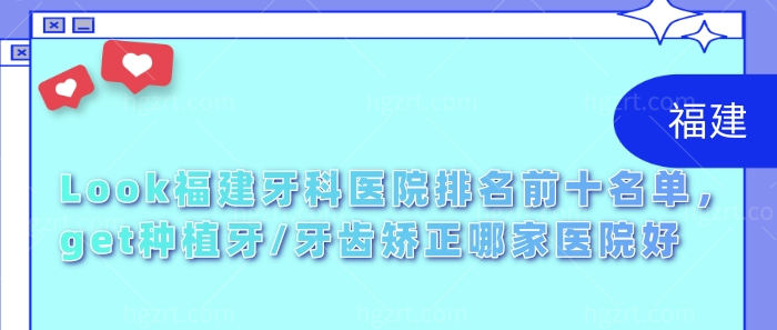 Look福建牙科医院排名前十名单，get种植牙/牙齿矫正哪家医院好