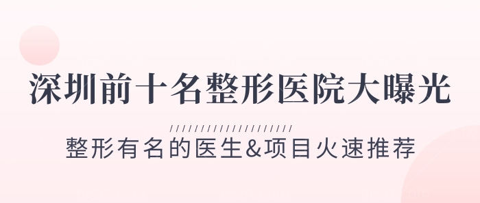 深圳前十名整形医院大曝光!整形有名的医生&项目火速推荐!