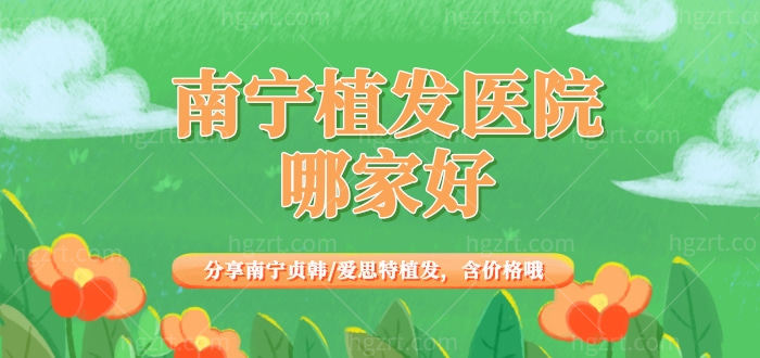 南宁植发医院哪家好，分享南宁贞韩/爱思特植发，含价格哦