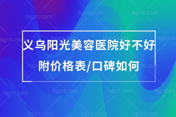 义乌阳光美容整形医院好不好正规吗,价格表口碑告知挺好的