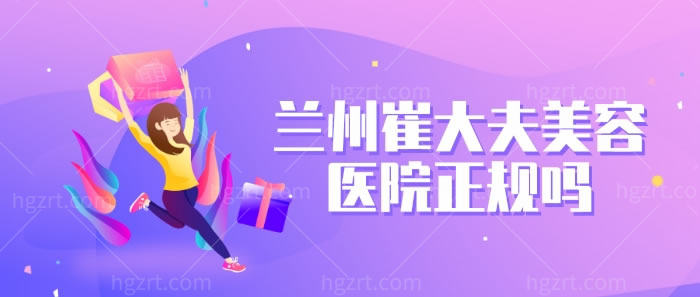 兰州崔大夫美容医院正规吗？告知大家医院热门项目及特色