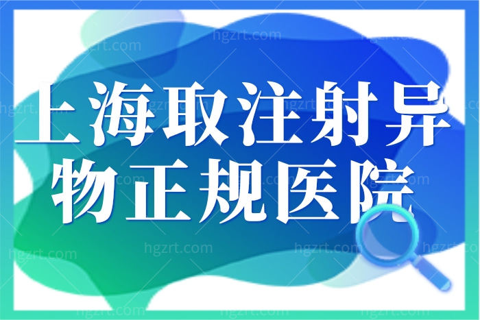 上海取注射异物正规靠谱的医院有哪些 九院华美艺星上榜