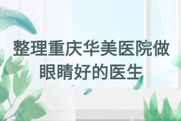 整理重庆华美医院做眼睛好的医生,双眼皮收费标准价格贵吗