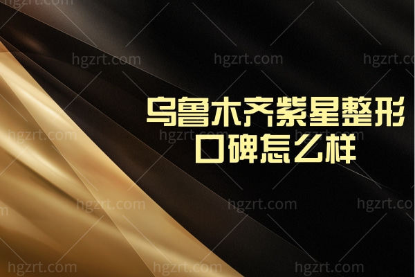 乌鲁木齐紫星整形美容门诊部口碑怎么样,正规收费标准