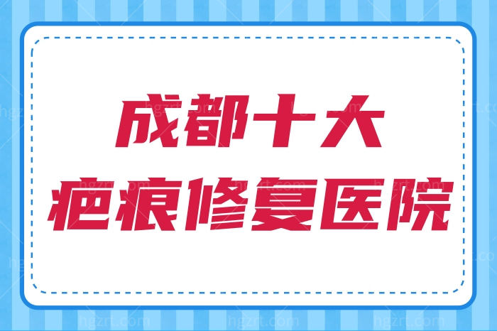 成都十大疤痕修复医院公布，恢复较快不留痕看这里