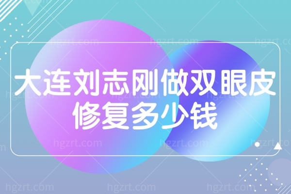 大连刘志刚做双眼皮修复多少钱,在大连哪家整形医院上班