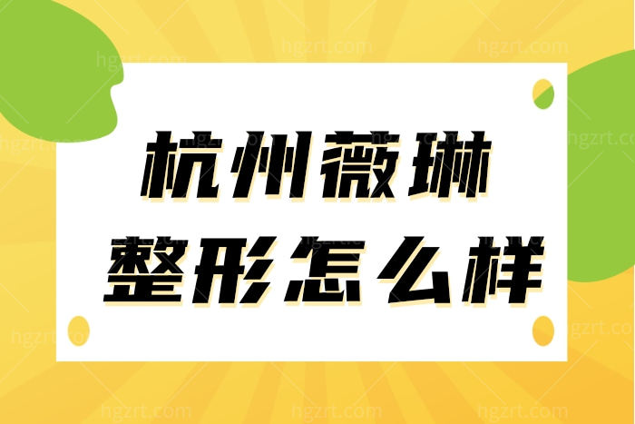 杭州薇琳医疗美容医院怎么样正规吗？附各整形项目收费