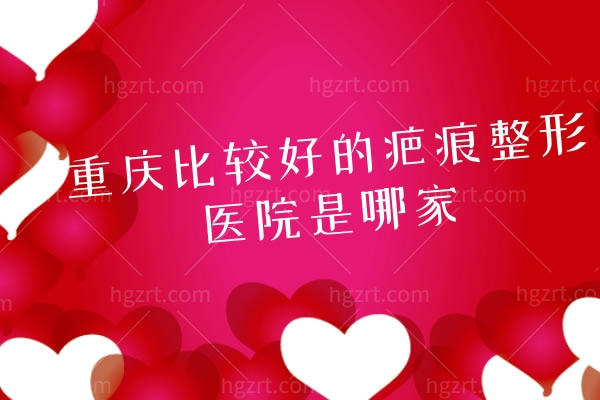 重庆比较好的疤痕整形医院是哪家,正规医院有需要的收藏