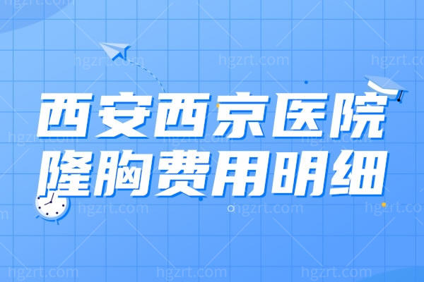 西安西京医院隆胸费用明细,来看隆胸怎么样价格挺优惠