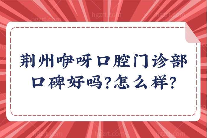 揭晓荆州咿呀口腔门诊部口碑好吗？看牙收费价格表公布