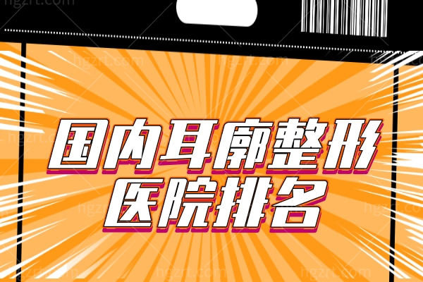 国内耳廓整形医院排名,擅长耳再造有名的医生都整理在这