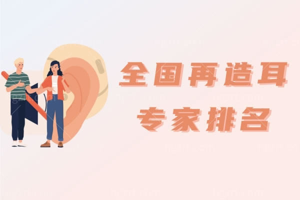 全国再造耳专家排名,这些耳再造医生那都知道吗及费用