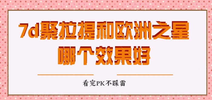 分析一下7d聚拉提和欧洲之星哪个效果好，看完PK不踩雷