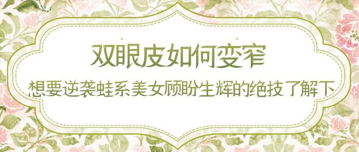 双眼皮如何变窄？想要逆袭蛙系美女顾盼生辉的绝技了解下