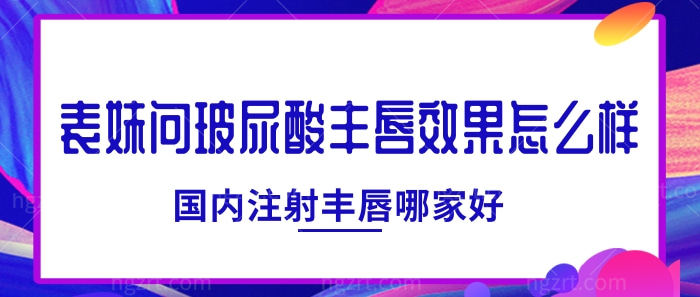 表妹问玻尿酸丰唇效果怎么样？国内注射丰唇哪家好？