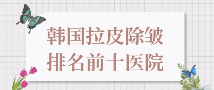 韩国大拉皮医院哪家好,揭秘韩国拉皮除皱排名前十医院