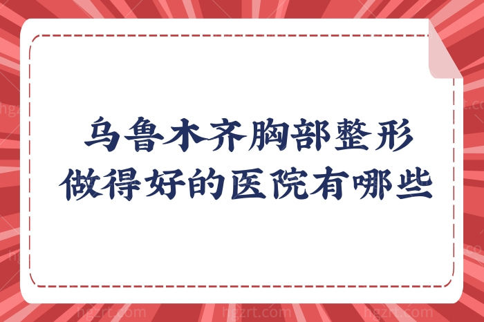 乌鲁木齐胸部整形做得好的医院有哪些?这几家手感好还自然