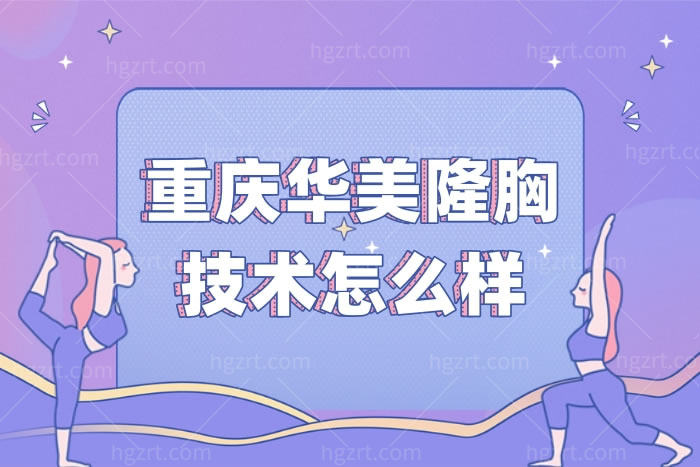 重庆华美隆胸技术怎么样?看隆胸技术好收费合理正规医院