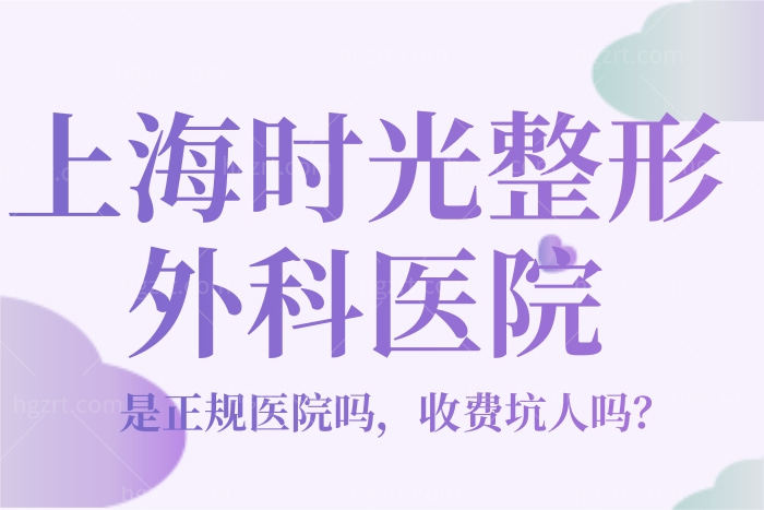 上海时光整形外科医院是正规的吗 整理医生和价目表来瞧瞧